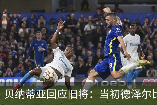 贝纳蒂亚回应旧将：当初德泽尔比施压要求续约你，但之后你松懈了